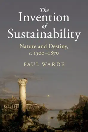 the invention of sustainability nature and destiny c 1500 1870 1st edition paul warde 1107151147,