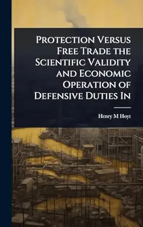 protection versus free trade the scientific validity and economic operation of defensive duties in 1st