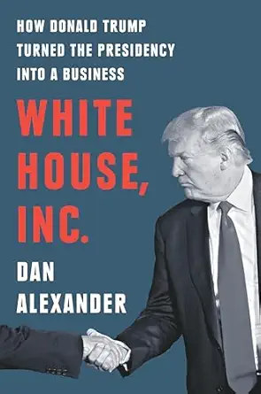 white house inc how donald trump turned the presidency into a business 1st edition dan alexander 0593188527,