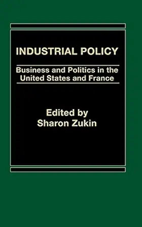 industrial policy business and politics in the united states and france 1st edition sharon zukin 0274631075,
