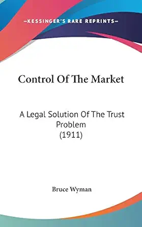 control of the market a legal solution of the trust problem 1st edition bruce wyman a m ll b 1436642663,