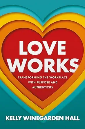 love works transforming the workplace with purpose and authenticity 1st edition kelly winegarden hall