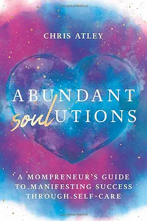 abundant soul utions a mompreneurs guide to manifesting success through self care 1st edition chris atley