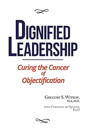 dignified leadership curing the cancer of objectification 1st edition gregory s witkop m d 0999838423,