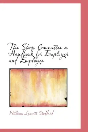 the shop committee a handbook for employer and employee 1st edition william leavitt stoddard 1110597401,