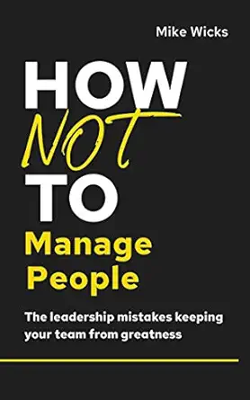how not to manage people the leadership mistakes keeping your team from greatness 1st edition mike wicks