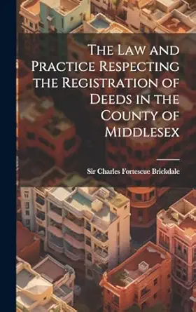 the law and practice respecting the registration of deeds in the county of middlesex 1st edition sir charles