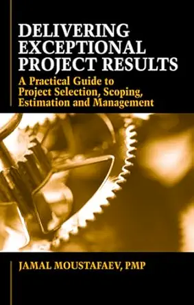 delivering exceptional project results a practical guide to project selection scoping estimation and