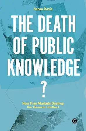 the death of public knowledge how free markets destroy the general intellect 1st edition aeron davis