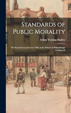 standards of public morality the kennedy lectures for 1906 in the school of philanthropy conducted 1st