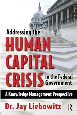 addressing the human capital crisis in the federal government 1st edition jay liebowitz 1138435090,