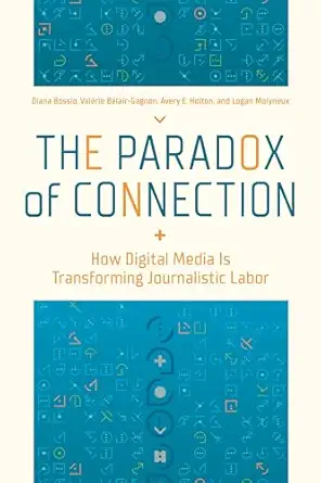 the paradox of connection how digital media is transforming journalistic labor 1st edition diana bossio
