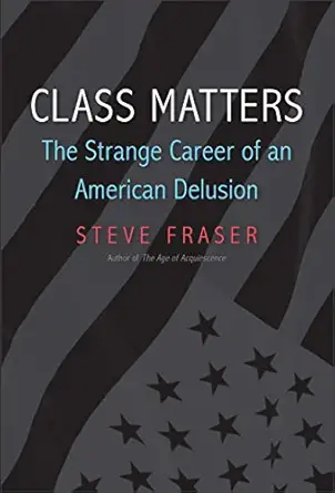 class matters the strange career of an american delusion 1st edition steve fraser 0300221509, 978-0300221503