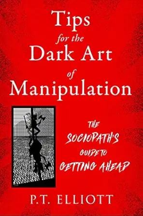 tips for the dark art of manipulation the sociopaths guide to getting ahead 1st edition p t elliott