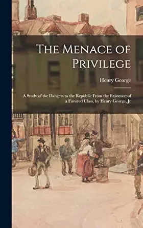 the menace of privilege a study of the dangers to the republic from the existence of a favored class by henry