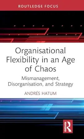 organisational flexibility in an age of chaos mismanagement disorganisation and strategy 1st edition andres
