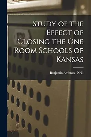 study of the effect of closing the one room schools of kansas 1st edition benjamin ambrose neill 1013976150,