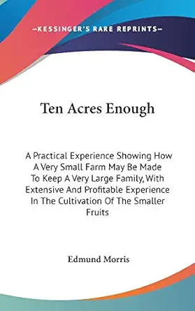 ten acres enough a practical experience showing how a very small farm may be made to keep a very large family