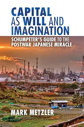 capital as will and imagination schumpeters guide to the postwar japanese miracle 1st edition mark d metzler