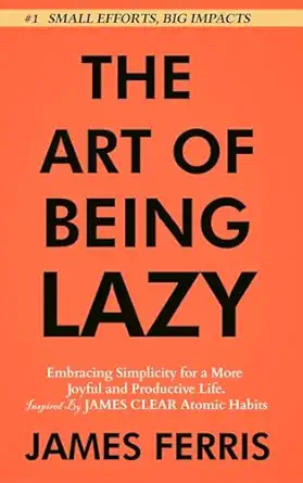 the art of being lazy embracing simplicity for a more joyful and productive life small effort big impacts