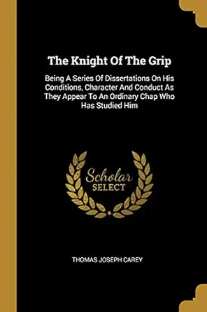 the knight of the grip being a series of dissertations on his conditions character and conduct as they appear