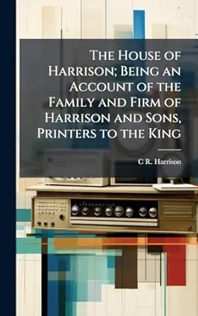 the house of harrison being an account of the family and firm of harrison and sons printers to the king 1st