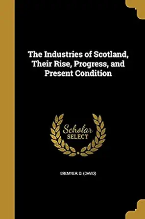 the industries of scotland their rise progress and present condition 1st edition d bremner 1371940517,