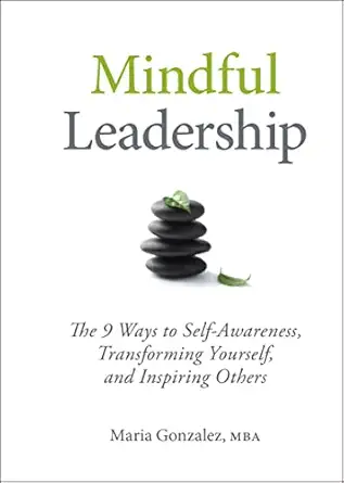 mindful leadership the 9 ways to self awareness transforming yourself and inspiring others 1st edition maria