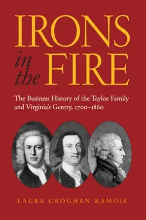 irons in the fire the business history of the tayloe family and virginias gentry 1700 1860 1st edition laura