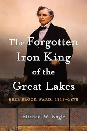 the forgotten iron king of the great lakes eber brock ward 1811 1875 1st edition michael w nagle 0814349935,