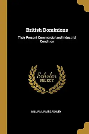 british dominions their present commercial and industrial condition 1st edition william james ashley