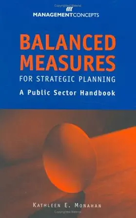balanced measures for strategic planning a public sector handbook 1st edition kathleen e monahan 1567260969,