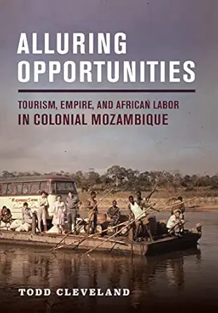 alluring opportunities tourism empire and african labor in colonial mozambique 1st edition todd cleveland