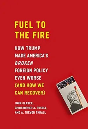 fuel to the fire how trump made americas broken foreign policy even worse 1st edition john glaser