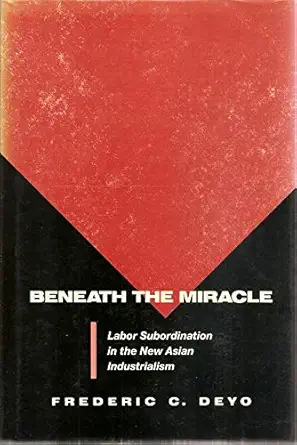 beneath the miracle labor subordination in the new asian industrialism 1st edition frederic c deyo