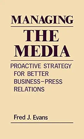 managing the media proactive strategy for better business press relations 1st edition fred j evans