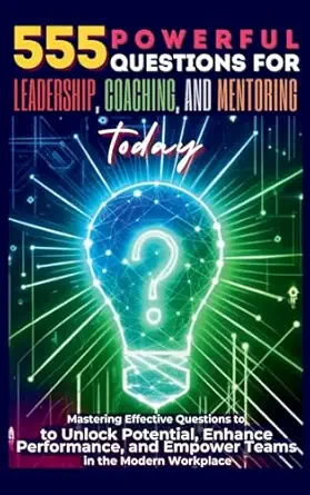 555 powerful questions for leadership coaching and mentoring today mastering effective questions to unlock