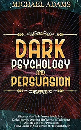 dark psychology and persuasion discover how to influence people in an ethical way by learning the secrets and
