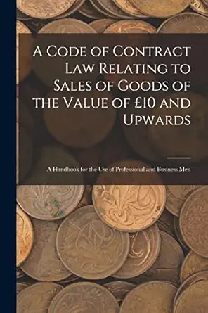 a code of contract law relating to sales of goods of the value of 10 and upwards a handbook for the use of