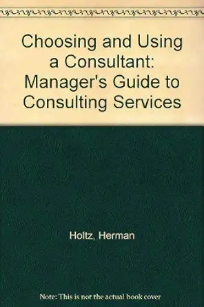 choosing and using a consultant a managers guide to consulting services 1st edition herman holtz 0471602876,