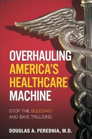 overhauling americas healthcare machine stop the bleeding and save trillions 1st edition douglas a perednia