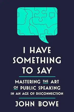i have something to say mastering the art of public speaking in an age of disconnection 1st edition john bowe