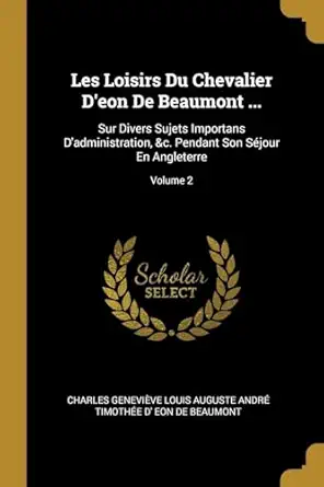 les loisirs du chevalier deon de beaumont sur divers sujets importans dadministration andc pendant son sejour