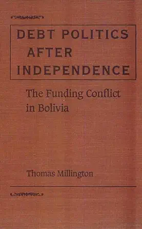 debt politics after independence the funding conflict in bolivia 1st edition thomas millington 081301140x,