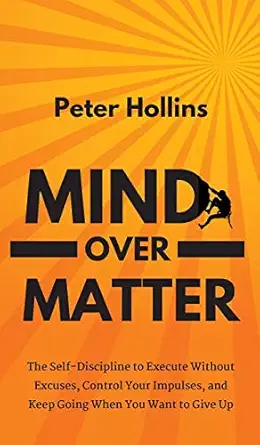 mind over matter the self discipline to execute without excuses control your impulses and keep going when you