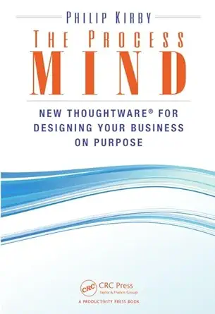 the process mind new thoughtware for designing your business on purpose 1st edition philip kirby 1482228955,