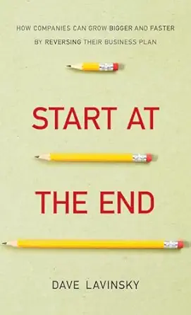 start at the end how companies can grow bigger and faster by reversing their business plan 1st edition david