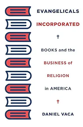 evangelicals incorporated books and the business of religion in america 1st edition daniel vaca 0674980115,