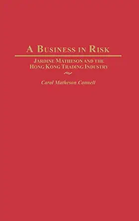 a business in risk jardine matheson and the hong kong trading industry 1st edition carol m connell