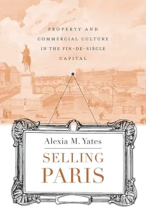 selling paris property and commercial culture in the fin de siecle capital 1st edition alexia m yates
